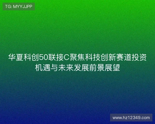 华夏科创50联接C聚焦科技创新赛道投资机遇与未来发展前景展望
